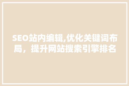 SEO站内编辑,优化关键词布局，提升网站搜索引擎排名 搜狗SEO