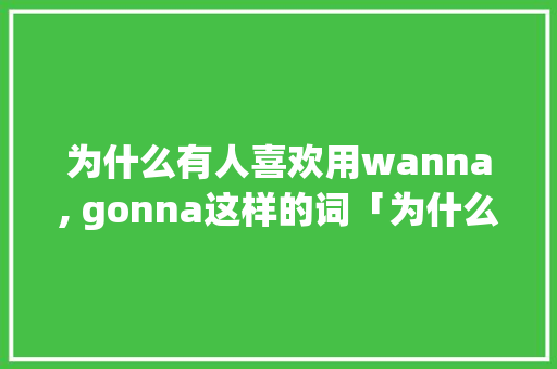 为什么有人喜欢用wanna, gonna这样的词「为什么这样英语怎么说」 必应SEO 为什么有人喜欢用wanna, gonna这样的词「为什么这样英语怎么说」 为什么有人喜欢用wanna, gonna这样的词「为什么这样英语怎么说」 必应SEO