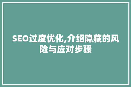 SEO过度优化,介绍隐藏的风险与应对步骤 GoogleSEO