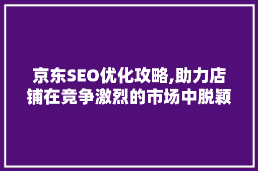 京东SEO优化攻略,助力店铺在竞争激烈的市场中脱颖而出 必应SEO