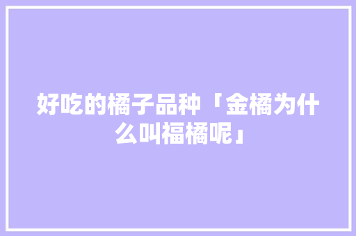 好吃的橘子品种「金橘为什么叫福橘呢」 好吃的橘子品种「金橘为什么叫福橘呢」 百度SEO