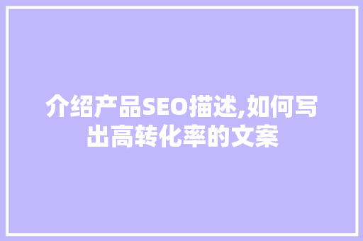 介绍产品SEO描述,如何写出高转化率的文案 搜狗SEO