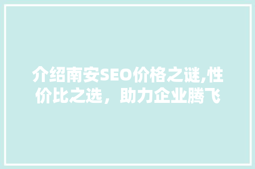 介绍南安SEO价格之谜,性价比之选，助力企业腾飞 搜狗SEO