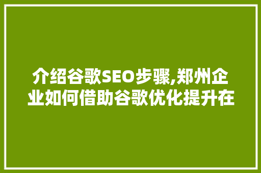 介绍谷歌SEO步骤,郑州企业如何借助谷歌优化提升在线影响力