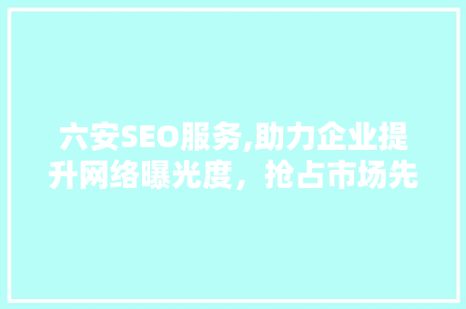 六安SEO服务,助力企业提升网络曝光度，抢占市场先机 神马SEO