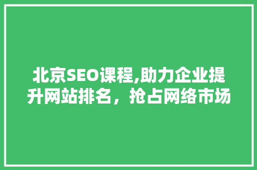 北京SEO课程,助力企业提升网站排名，抢占网络市场先机 GoogleSEO