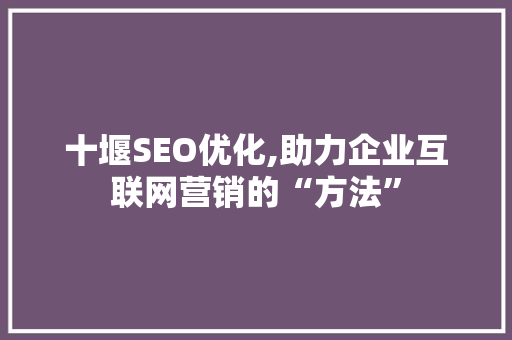 十堰SEO优化,助力企业互联网营销的“方法”