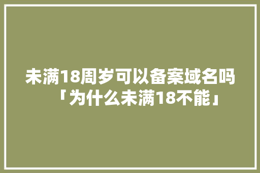 未满18周岁可以备案域名吗「为什么未满18不能」 百度SEO 未满18周岁可以备案域名吗「为什么未满18不能」 未满18周岁可以备案域名吗「为什么未满18不能」 百度SEO