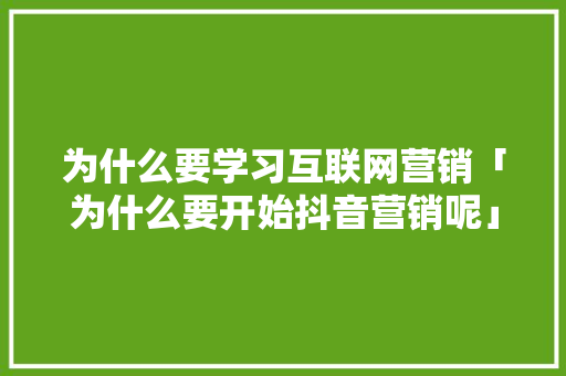 为什么要学习互联网营销「为什么要开始抖音营销呢」 为什么要学习互联网营销「为什么要开始抖音营销呢」 神马SEO