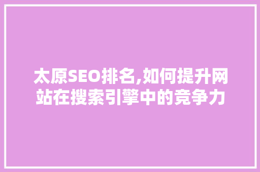 太原SEO排名,如何提升网站在搜索引擎中的竞争力 神马SEO