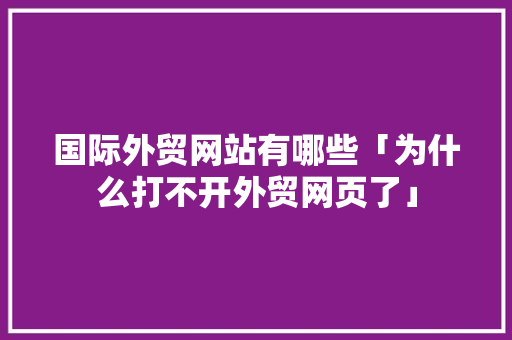 国际外贸网站有哪些「为什么打不开外贸网页了」 国际外贸网站有哪些「为什么打不开外贸网页了」 神马SEO