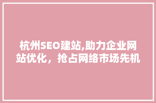 杭州SEO建站,助力企业网站优化，抢占网络市场先机 百度SEO