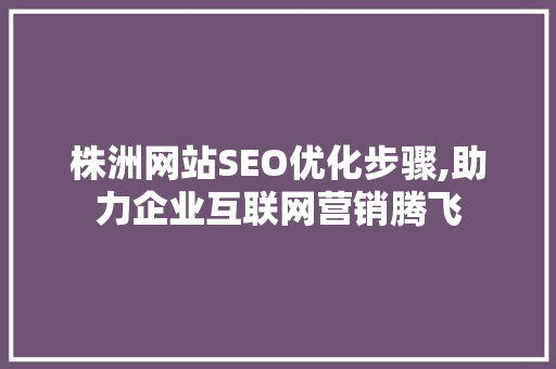 株洲网站SEO优化步骤,助力企业互联网营销腾飞 搜狗SEO