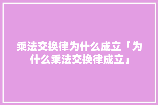 乘法交换律为什么成立「为什么乘法交换律成立」 乘法交换律为什么成立「为什么乘法交换律成立」 百度SEO