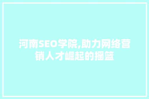 河南SEO学院,助力网络营销人才崛起的摇篮 必应SEO