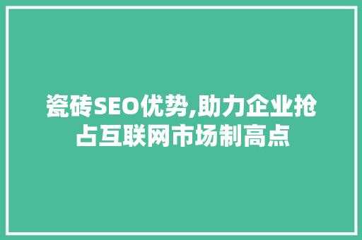 瓷砖SEO优势,助力企业抢占互联网市场制高点