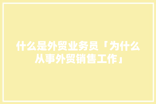 什么是外贸业务员「为什么从事外贸销售工作」 什么是外贸业务员「为什么从事外贸销售工作」 必应SEO