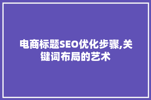 电商标题SEO优化步骤,关键词布局的艺术 搜狗SEO