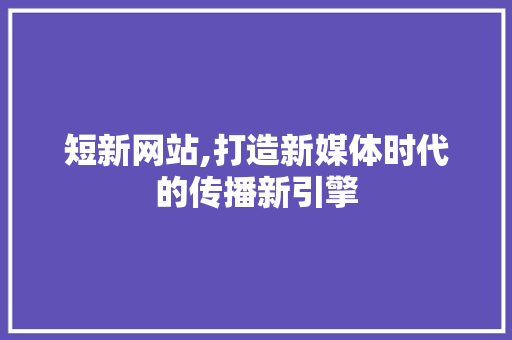 短新网站,打造新媒体时代的传播新引擎 搜狗SEO