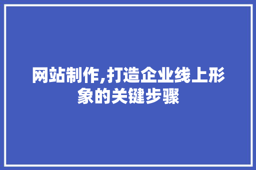 网站制作,打造企业线上形象的关键步骤