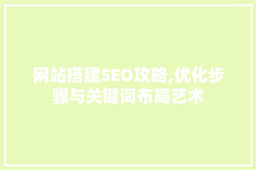 网站搭建SEO攻略,优化步骤与关键词布局艺术 百度SEO