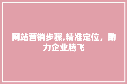 网站营销步骤,精准定位，助力企业腾飞 搜狗SEO