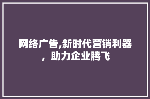 网络广告,新时代营销利器，助力企业腾飞 必应SEO