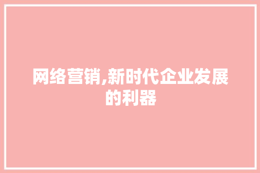 网络营销,新时代企业发展的利器 百度SEO