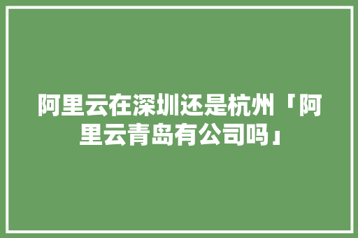 阿里云在深圳还是杭州「阿里云青岛有公司吗」 阿里云在深圳还是杭州「阿里云青岛有公司吗」 神马SEO