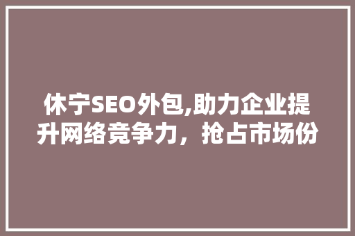 休宁SEO外包,助力企业提升网络竞争力，抢占市场份额 GoogleSEO