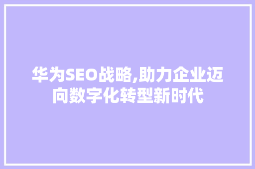 华为SEO战略,助力企业迈向数字化转型新时代 GoogleSEO