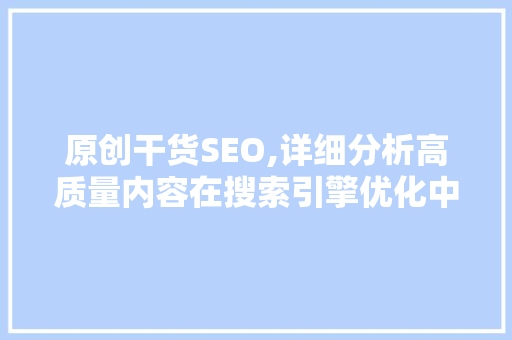 原创干货SEO,详细分析高质量内容在搜索引擎优化中的应用 GoogleSEO