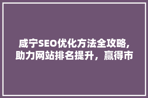 咸宁SEO优化方法全攻略,助力网站排名提升，赢得市场竞争 必应SEO