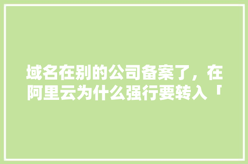 域名在别的公司备案了，在阿里云为什么强行要转入「为什么在阿里云备案号查不到」 域名在别的公司备案了，在阿里云为什么强行要转入「为什么在阿里云备案号查不到」 GoogleSEO