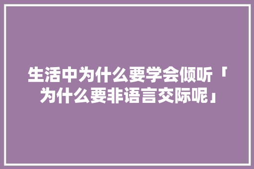 生活中为什么要学会倾听「为什么要非语言交际呢」 生活中为什么要学会倾听「为什么要非语言交际呢」 搜狗SEO