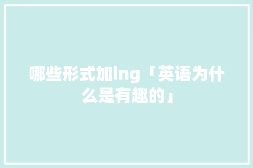 哪些形式加ing「英语为什么是有趣的」 哪些形式加ing「英语为什么是有趣的」 百度SEO