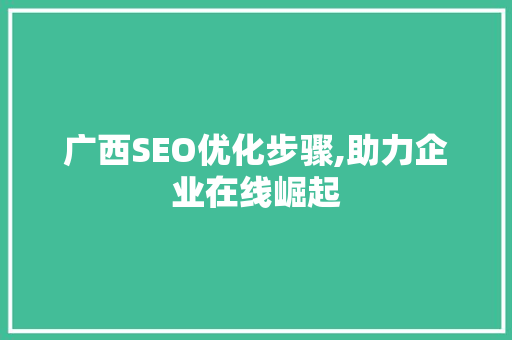 广西SEO优化步骤,助力企业在线崛起 百度SEO