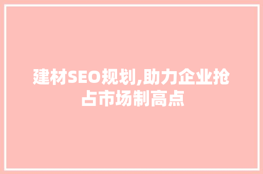 建材SEO规划,助力企业抢占市场制高点