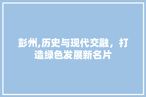 彭州,历史与现代交融，打造绿色发展新名片 搜狗SEO