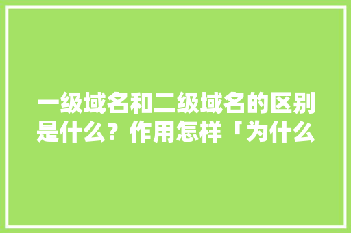 一级域名和二级域名的区别是什么？作用怎样「为什么要二级域名访问」 一级域名和二级域名的区别是什么？作用怎样「为什么要二级域名访问」 神马SEO