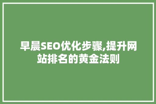 早晨SEO优化步骤,提升网站排名的黄金法则 搜狗SEO