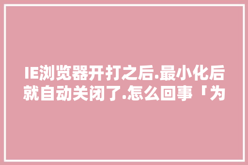 IE浏览器开打之后.最小化后就自动关闭了.怎么回事「为什么网站数量减少了」 IE浏览器开打之后.最小化后就自动关闭了.怎么回事「为什么网站数量减少了」 搜狗SEO