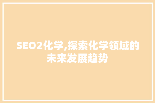 SEO2化学,探索化学领域的未来发展趋势 神马SEO