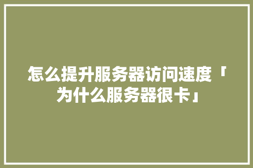 怎么提升服务器访问速度「为什么服务器很卡」 怎么提升服务器访问速度「为什么服务器很卡」 必应SEO