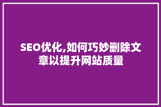 SEO优化,如何巧妙删除文章以提升网站质量 搜狗SEO