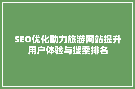 SEO优化助力旅游网站提升用户体验与搜索排名 神马SEO