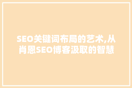 SEO关键词布局的艺术,从肖恩SEO博客汲取的智慧 必应SEO