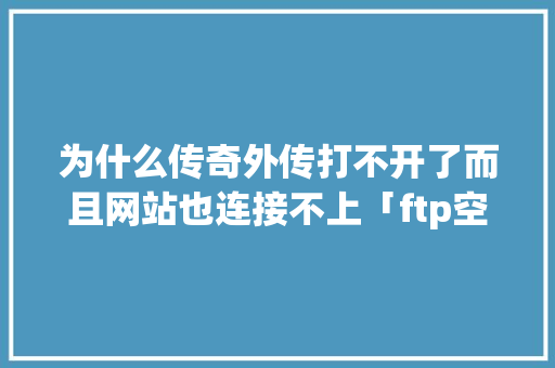 为什么传奇外传打不开了而且网站也连接不上「ftp空间为什么有的连接不上网络」 为什么传奇外传打不开了而且网站也连接不上「ftp空间为什么有的连接不上网络」 GoogleSEO