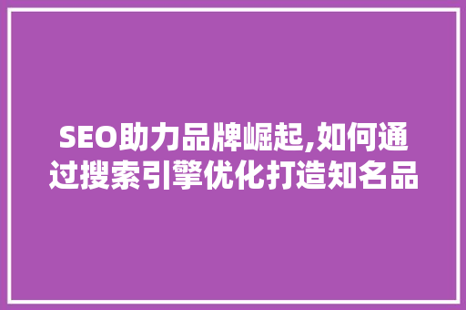 SEO助力品牌崛起,如何通过搜索引擎优化打造知名品牌 GoogleSEO