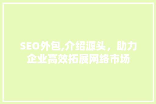 SEO外包,介绍源头，助力企业高效拓展网络市场 必应SEO